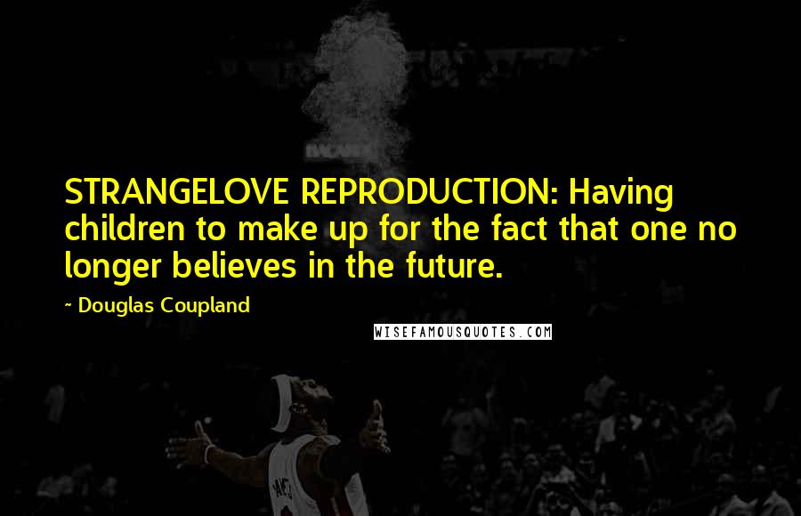 Douglas Coupland Quotes: STRANGELOVE REPRODUCTION: Having children to make up for the fact that one no longer believes in the future.