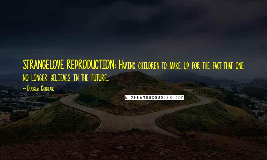 Douglas Coupland Quotes: STRANGELOVE REPRODUCTION: Having children to make up for the fact that one no longer believes in the future.