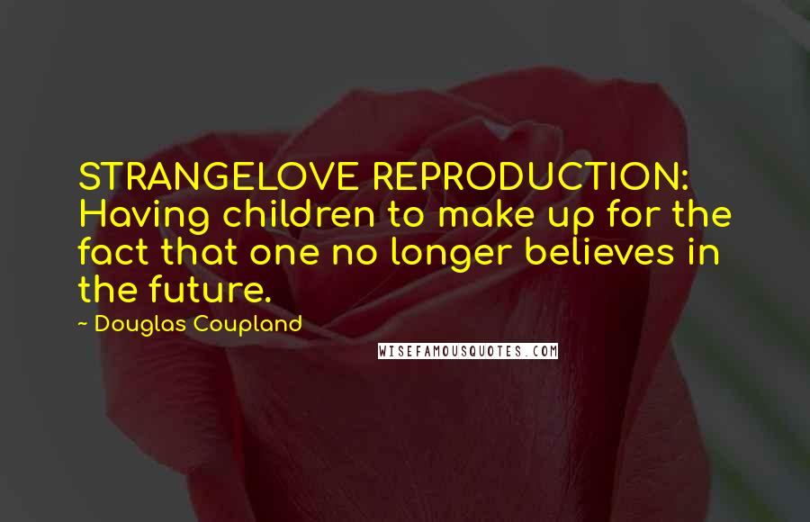 Douglas Coupland Quotes: STRANGELOVE REPRODUCTION: Having children to make up for the fact that one no longer believes in the future.