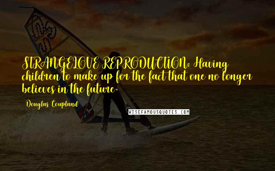 Douglas Coupland Quotes: STRANGELOVE REPRODUCTION: Having children to make up for the fact that one no longer believes in the future.