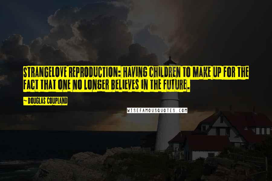 Douglas Coupland Quotes: STRANGELOVE REPRODUCTION: Having children to make up for the fact that one no longer believes in the future.