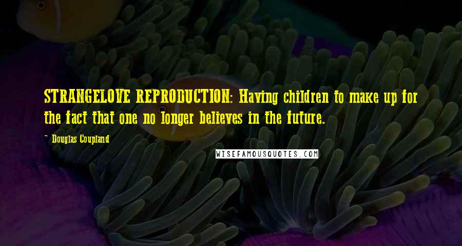 Douglas Coupland Quotes: STRANGELOVE REPRODUCTION: Having children to make up for the fact that one no longer believes in the future.