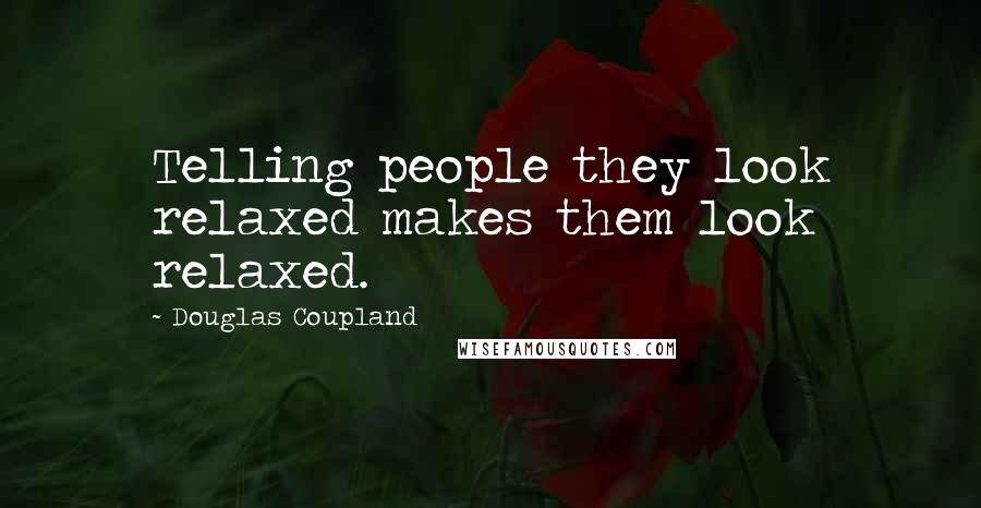 Douglas Coupland Quotes: Telling people they look relaxed makes them look relaxed.