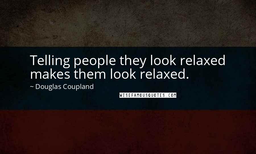 Douglas Coupland Quotes: Telling people they look relaxed makes them look relaxed.