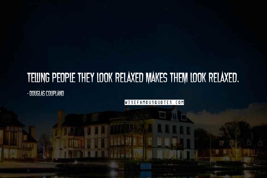 Douglas Coupland Quotes: Telling people they look relaxed makes them look relaxed.