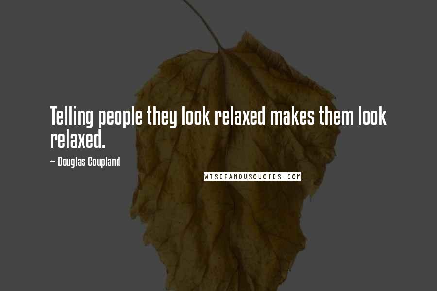 Douglas Coupland Quotes: Telling people they look relaxed makes them look relaxed.