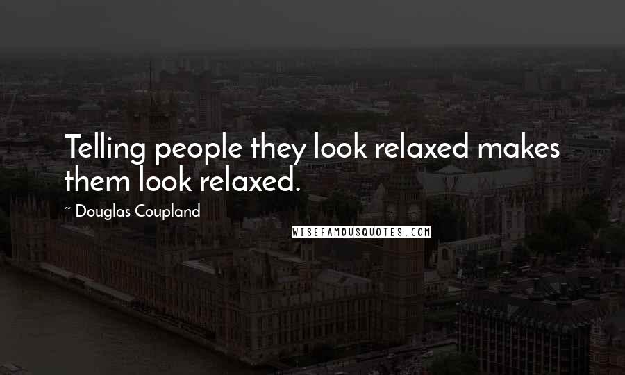 Douglas Coupland Quotes: Telling people they look relaxed makes them look relaxed.