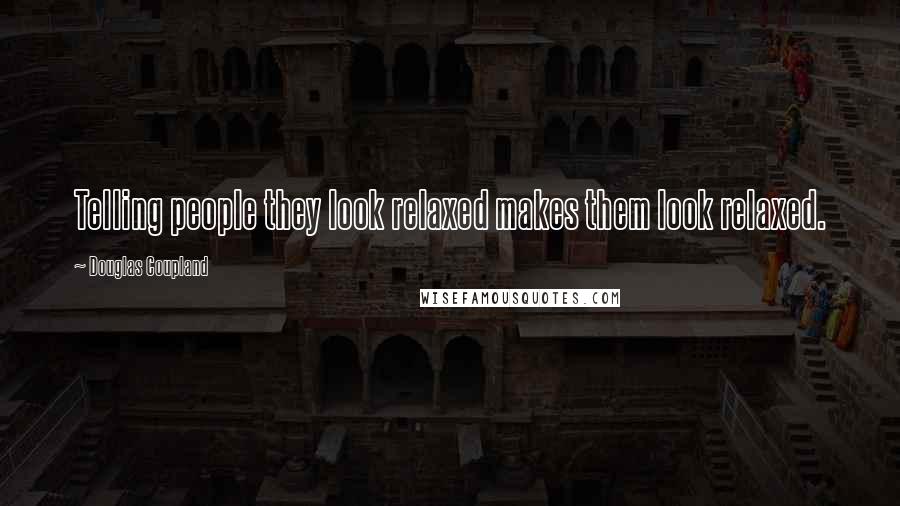 Douglas Coupland Quotes: Telling people they look relaxed makes them look relaxed.