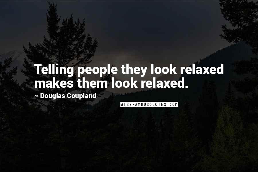 Douglas Coupland Quotes: Telling people they look relaxed makes them look relaxed.