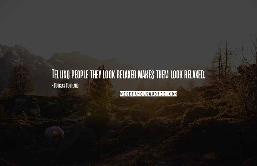 Douglas Coupland Quotes: Telling people they look relaxed makes them look relaxed.