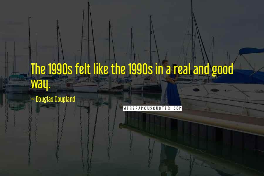 Douglas Coupland Quotes: The 1990s felt like the 1990s in a real and good way.