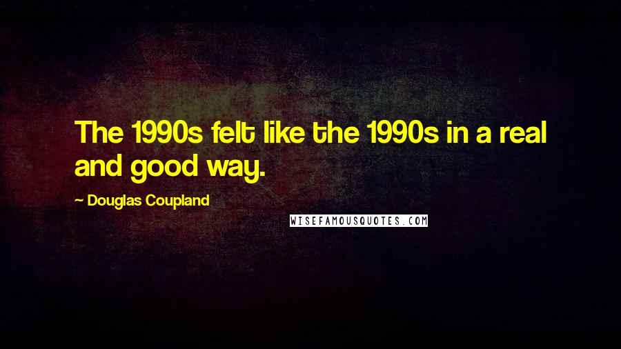 Douglas Coupland Quotes: The 1990s felt like the 1990s in a real and good way.