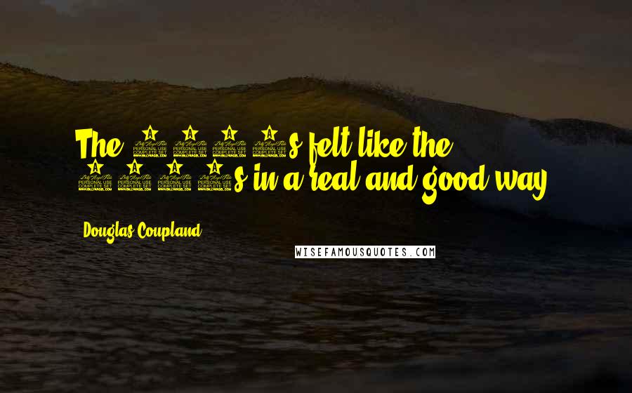 Douglas Coupland Quotes: The 1990s felt like the 1990s in a real and good way.