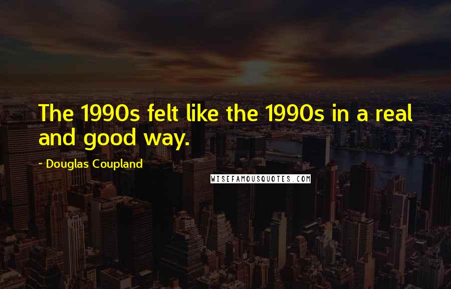 Douglas Coupland Quotes: The 1990s felt like the 1990s in a real and good way.