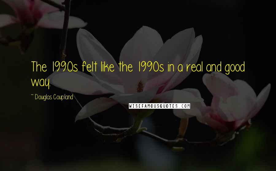 Douglas Coupland Quotes: The 1990s felt like the 1990s in a real and good way.