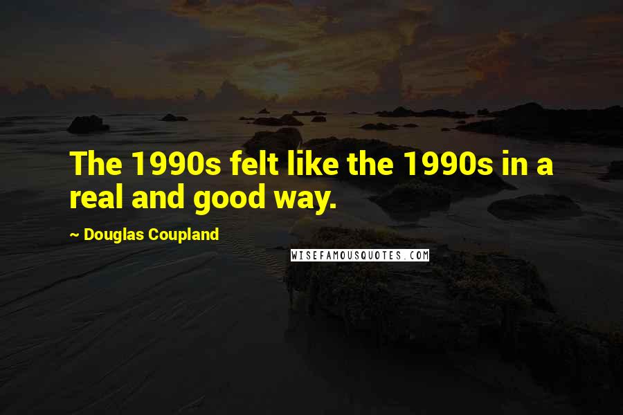 Douglas Coupland Quotes: The 1990s felt like the 1990s in a real and good way.