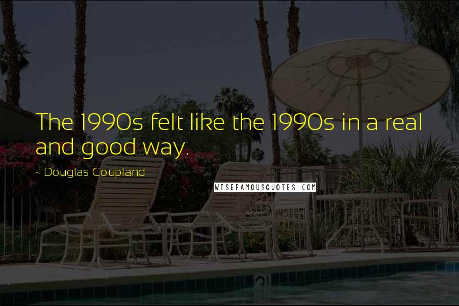 Douglas Coupland Quotes: The 1990s felt like the 1990s in a real and good way.