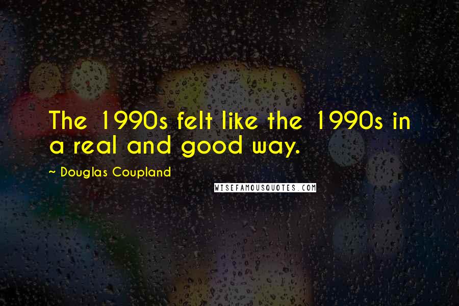 Douglas Coupland Quotes: The 1990s felt like the 1990s in a real and good way.