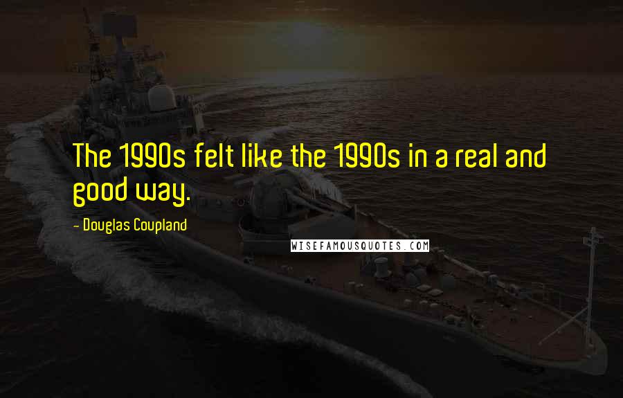 Douglas Coupland Quotes: The 1990s felt like the 1990s in a real and good way.