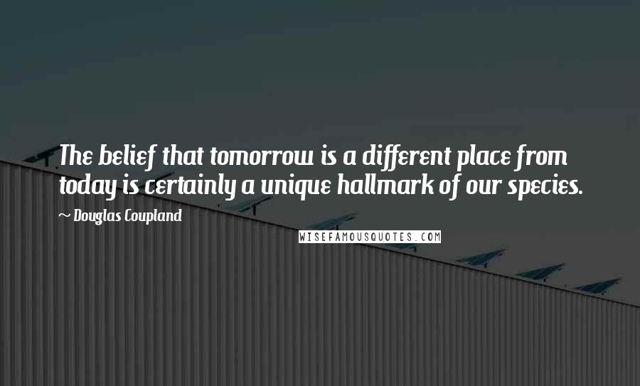 Douglas Coupland Quotes: The belief that tomorrow is a different place from today is certainly a unique hallmark of our species.