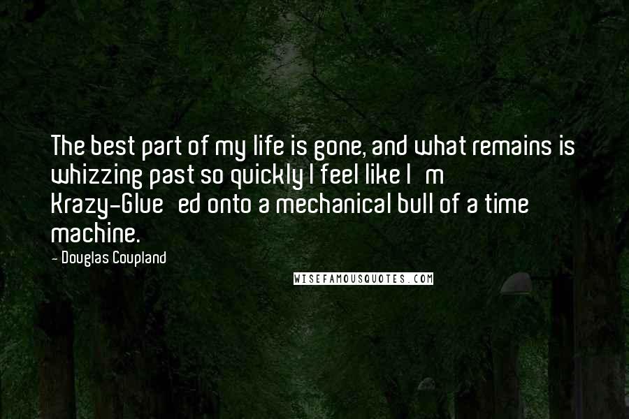 Douglas Coupland Quotes: The best part of my life is gone, and what remains is whizzing past so quickly I feel like I'm Krazy-Glue'ed onto a mechanical bull of a time machine.