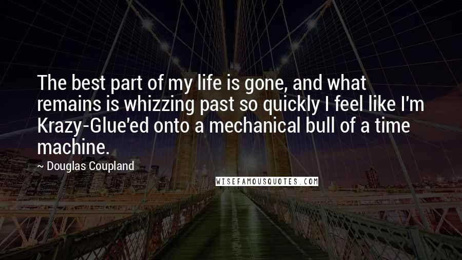 Douglas Coupland Quotes: The best part of my life is gone, and what remains is whizzing past so quickly I feel like I'm Krazy-Glue'ed onto a mechanical bull of a time machine.