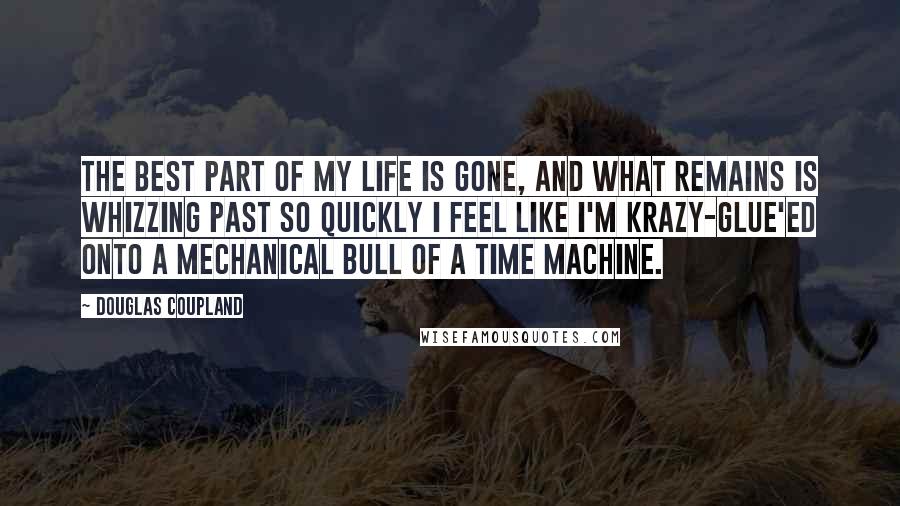 Douglas Coupland Quotes: The best part of my life is gone, and what remains is whizzing past so quickly I feel like I'm Krazy-Glue'ed onto a mechanical bull of a time machine.