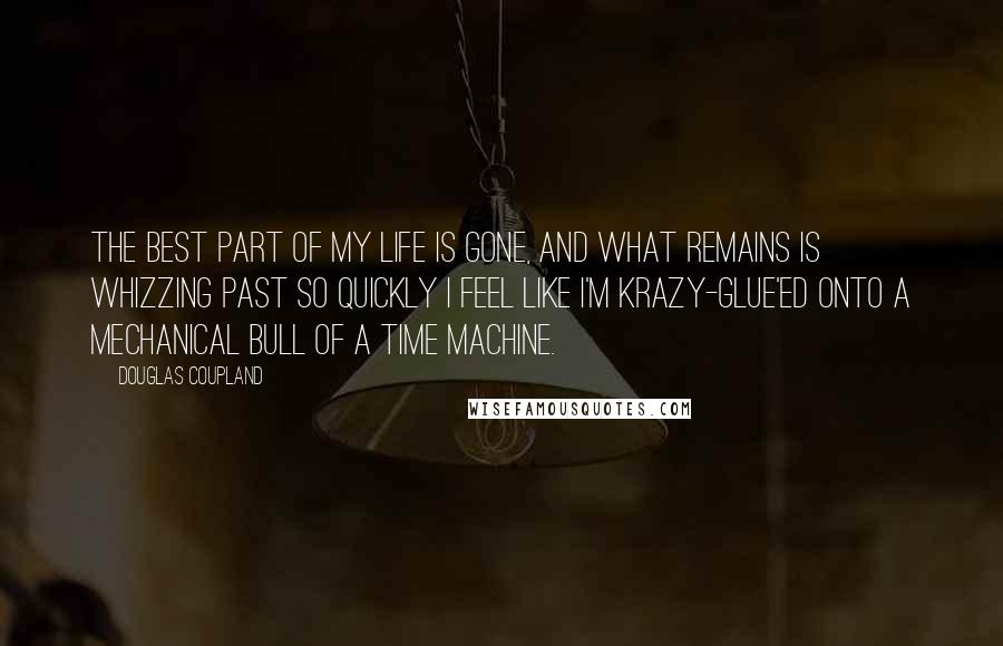 Douglas Coupland Quotes: The best part of my life is gone, and what remains is whizzing past so quickly I feel like I'm Krazy-Glue'ed onto a mechanical bull of a time machine.