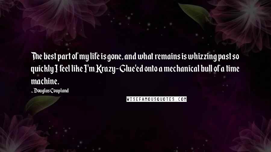 Douglas Coupland Quotes: The best part of my life is gone, and what remains is whizzing past so quickly I feel like I'm Krazy-Glue'ed onto a mechanical bull of a time machine.