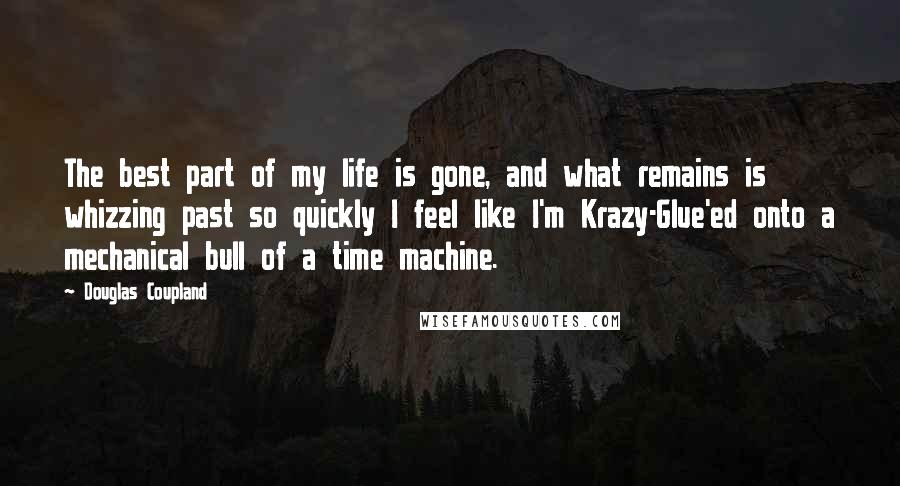 Douglas Coupland Quotes: The best part of my life is gone, and what remains is whizzing past so quickly I feel like I'm Krazy-Glue'ed onto a mechanical bull of a time machine.