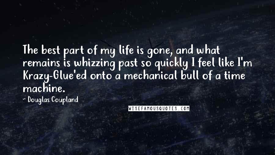 Douglas Coupland Quotes: The best part of my life is gone, and what remains is whizzing past so quickly I feel like I'm Krazy-Glue'ed onto a mechanical bull of a time machine.