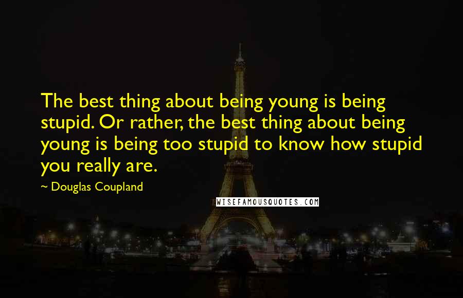 Douglas Coupland Quotes: The best thing about being young is being stupid. Or rather, the best thing about being young is being too stupid to know how stupid you really are.