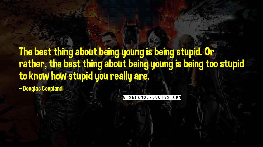Douglas Coupland Quotes: The best thing about being young is being stupid. Or rather, the best thing about being young is being too stupid to know how stupid you really are.