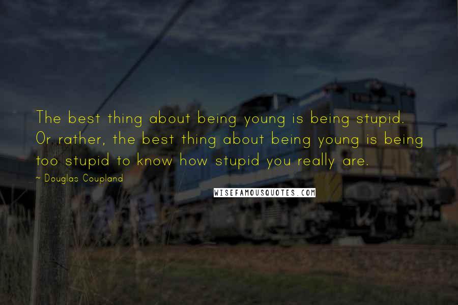 Douglas Coupland Quotes: The best thing about being young is being stupid. Or rather, the best thing about being young is being too stupid to know how stupid you really are.