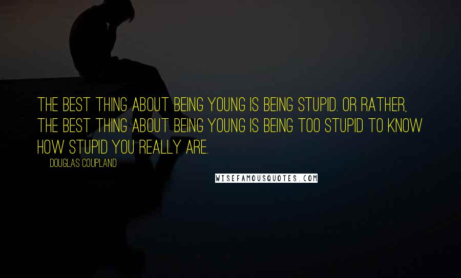 Douglas Coupland Quotes: The best thing about being young is being stupid. Or rather, the best thing about being young is being too stupid to know how stupid you really are.