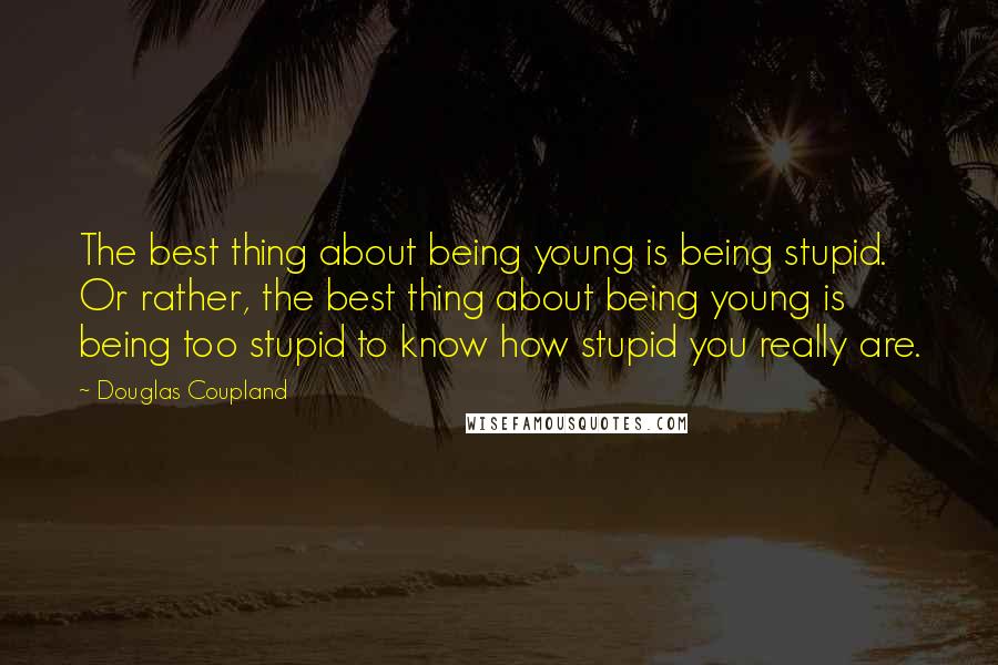 Douglas Coupland Quotes: The best thing about being young is being stupid. Or rather, the best thing about being young is being too stupid to know how stupid you really are.