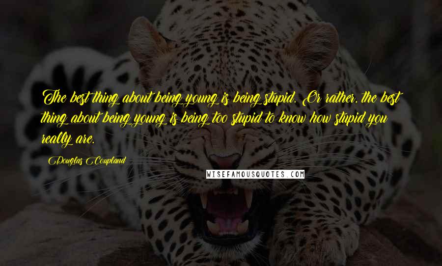 Douglas Coupland Quotes: The best thing about being young is being stupid. Or rather, the best thing about being young is being too stupid to know how stupid you really are.