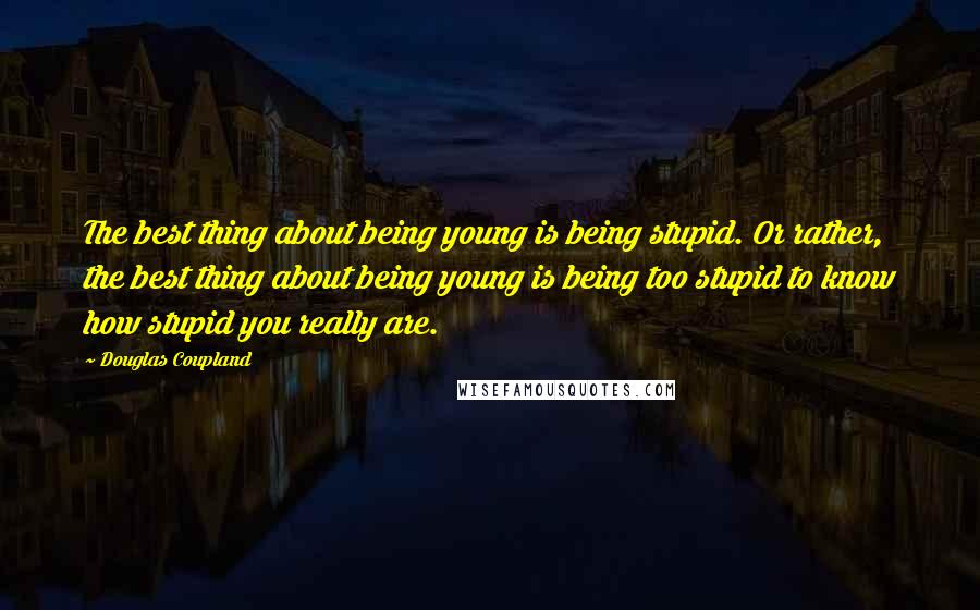 Douglas Coupland Quotes: The best thing about being young is being stupid. Or rather, the best thing about being young is being too stupid to know how stupid you really are.