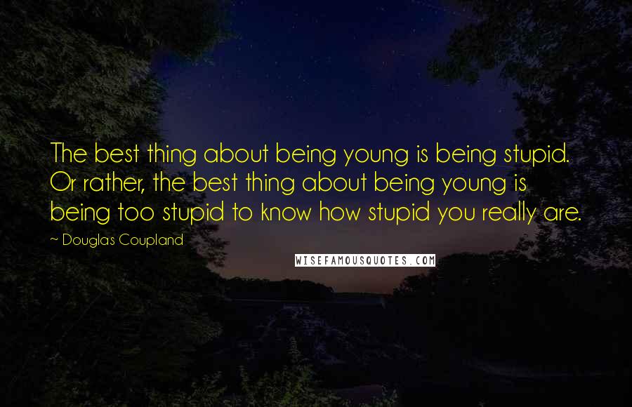 Douglas Coupland Quotes: The best thing about being young is being stupid. Or rather, the best thing about being young is being too stupid to know how stupid you really are.