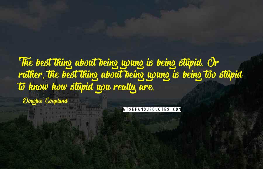 Douglas Coupland Quotes: The best thing about being young is being stupid. Or rather, the best thing about being young is being too stupid to know how stupid you really are.