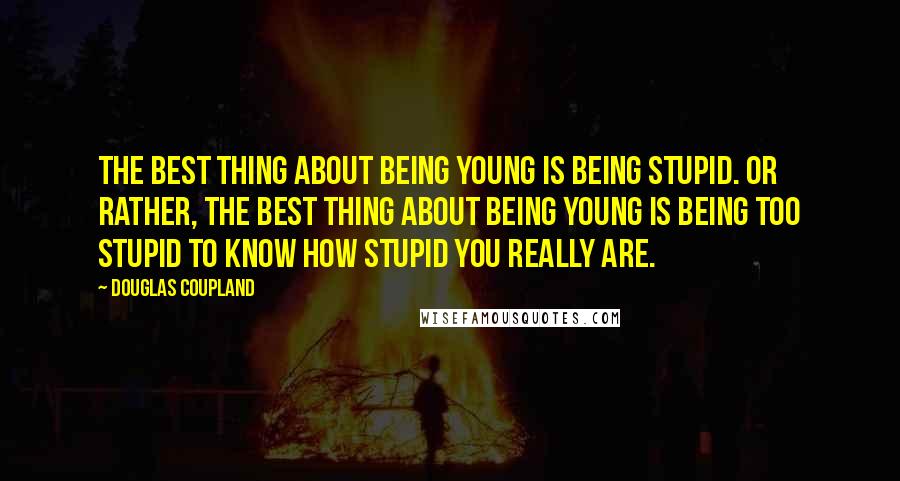 Douglas Coupland Quotes: The best thing about being young is being stupid. Or rather, the best thing about being young is being too stupid to know how stupid you really are.