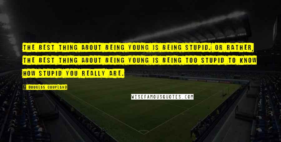 Douglas Coupland Quotes: The best thing about being young is being stupid. Or rather, the best thing about being young is being too stupid to know how stupid you really are.