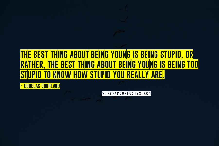 Douglas Coupland Quotes: The best thing about being young is being stupid. Or rather, the best thing about being young is being too stupid to know how stupid you really are.