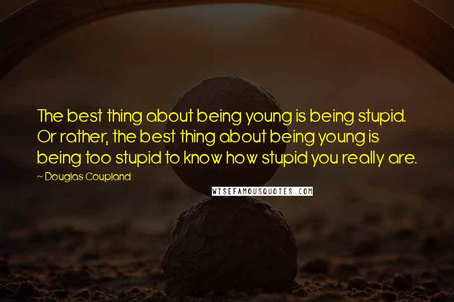 Douglas Coupland Quotes: The best thing about being young is being stupid. Or rather, the best thing about being young is being too stupid to know how stupid you really are.
