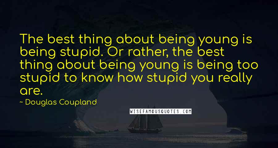 Douglas Coupland Quotes: The best thing about being young is being stupid. Or rather, the best thing about being young is being too stupid to know how stupid you really are.