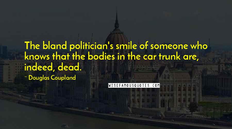 Douglas Coupland Quotes: The bland politician's smile of someone who knows that the bodies in the car trunk are, indeed, dead.