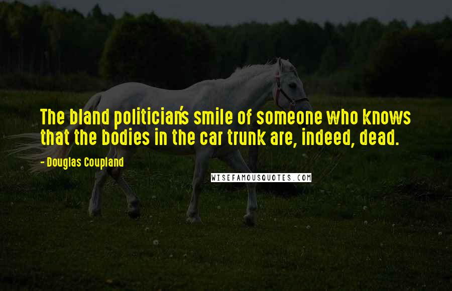 Douglas Coupland Quotes: The bland politician's smile of someone who knows that the bodies in the car trunk are, indeed, dead.