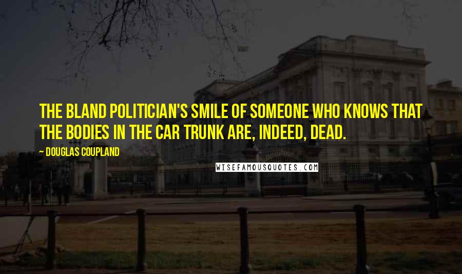 Douglas Coupland Quotes: The bland politician's smile of someone who knows that the bodies in the car trunk are, indeed, dead.