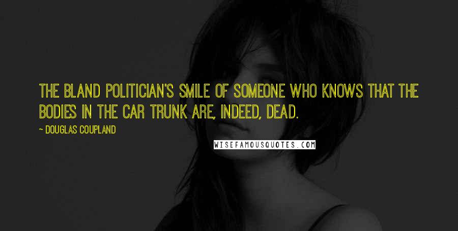 Douglas Coupland Quotes: The bland politician's smile of someone who knows that the bodies in the car trunk are, indeed, dead.
