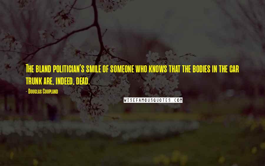 Douglas Coupland Quotes: The bland politician's smile of someone who knows that the bodies in the car trunk are, indeed, dead.